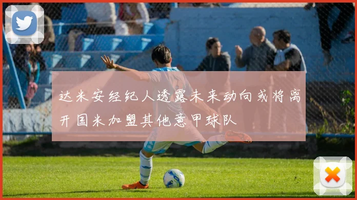 达米安经纪人透露未来动向或将离开国米加盟其他意甲球队
