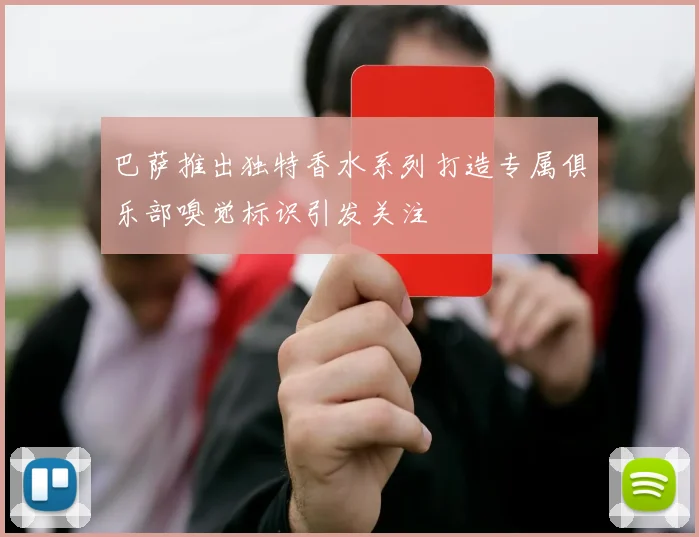 巴萨推出独特香水系列打造专属俱乐部嗅觉标识引发关注