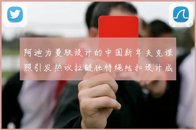 阿迪为曼联设计的中国新年夹克谍照引发热议拉链独特绳结扣设计成亮点