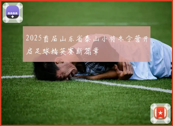 2025首届山东省泰山小将冬令营开启足球精英赛新篇章