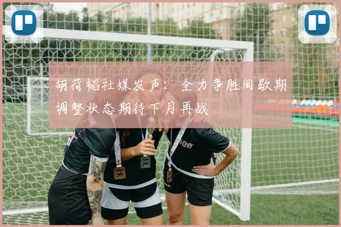 胡荷韬社媒发声：全力争胜间歇期调整状态期待下月再战