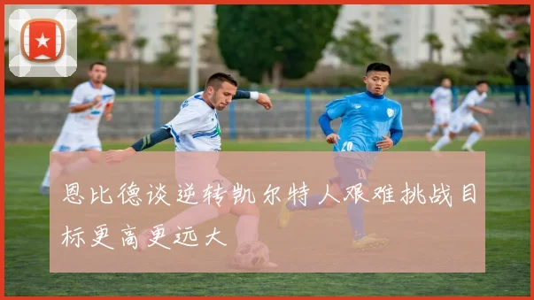 恩比德谈逆转凯尔特人艰难挑战目标更高更远大