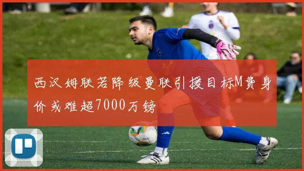 西汉姆联若降级曼联引援目标M费身价或难超7000万镑