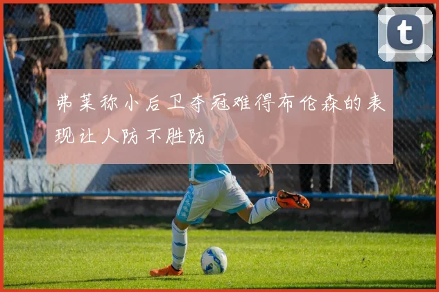 弗莱称小后卫夺冠难得布伦森的表现让人防不胜防