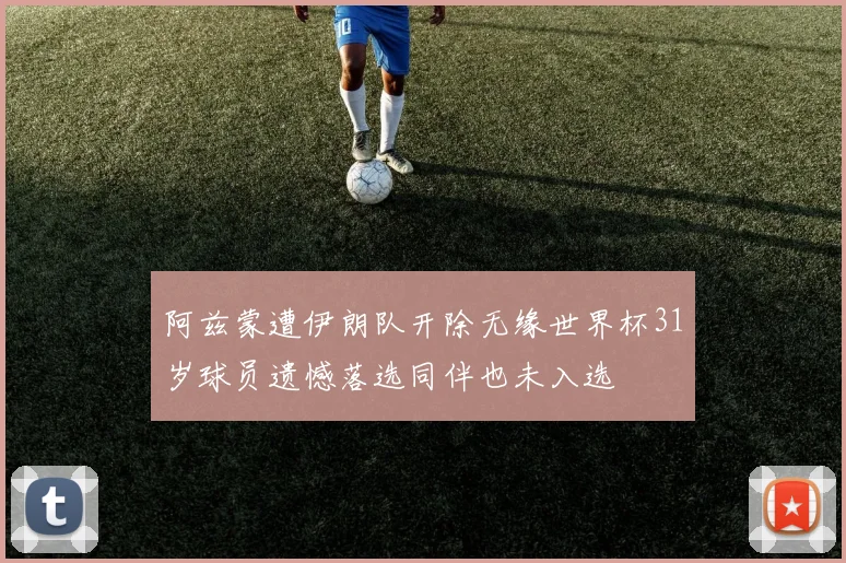 阿兹蒙遭伊朗队开除无缘世界杯31岁球员遗憾落选同伴也未入选