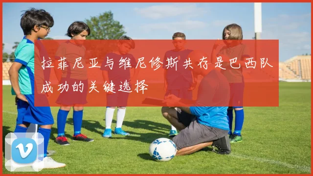 拉菲尼亚与维尼修斯共存是巴西队成功的关键选择