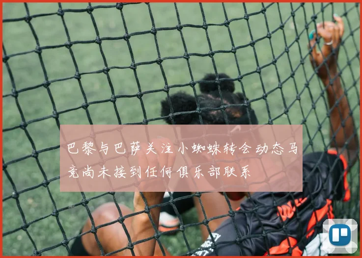 巴黎与巴萨关注小蜘蛛转会动态马竞尚未接到任何俱乐部联系